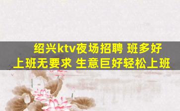 绍兴ktv夜场招聘 班多好上班无要求 生意巨好轻松上班